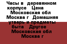 Часы в “деревянном“ корпусе › Цена ­ 900 - Московская обл., Москва г. Домашняя утварь и предметы быта » Другое   . Московская обл.,Москва г.